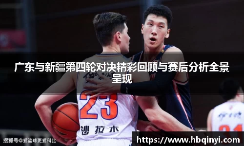 广东与新疆第四轮对决精彩回顾与赛后分析全景呈现