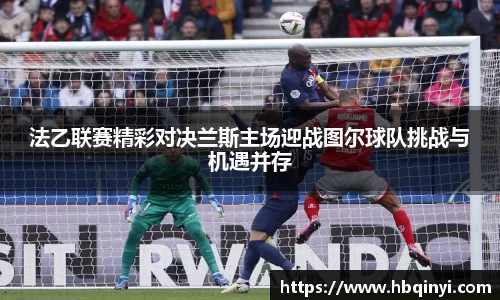 法乙联赛精彩对决兰斯主场迎战图尔球队挑战与机遇并存